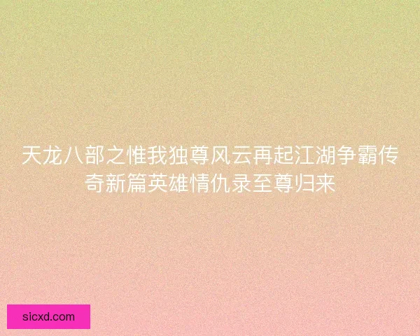 天龙八部之惟我独尊风云再起江湖争霸传奇新篇英雄情仇录至尊归来