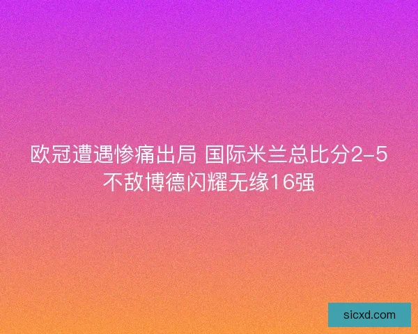 欧冠遭遇惨痛出局 国际米兰总比分2-5不敌博德闪耀无缘16强