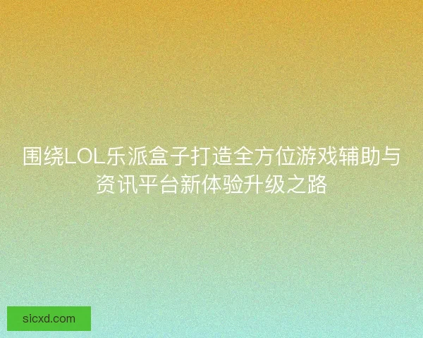 围绕LOL乐派盒子打造全方位游戏辅助与资讯平台新体验升级之路
